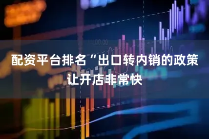 配资平台排名“出口转内销的政策让开店非常快