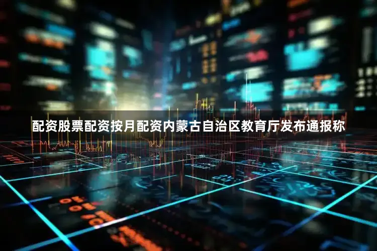配资股票配资按月配资内蒙古自治区教育厅发布通报称