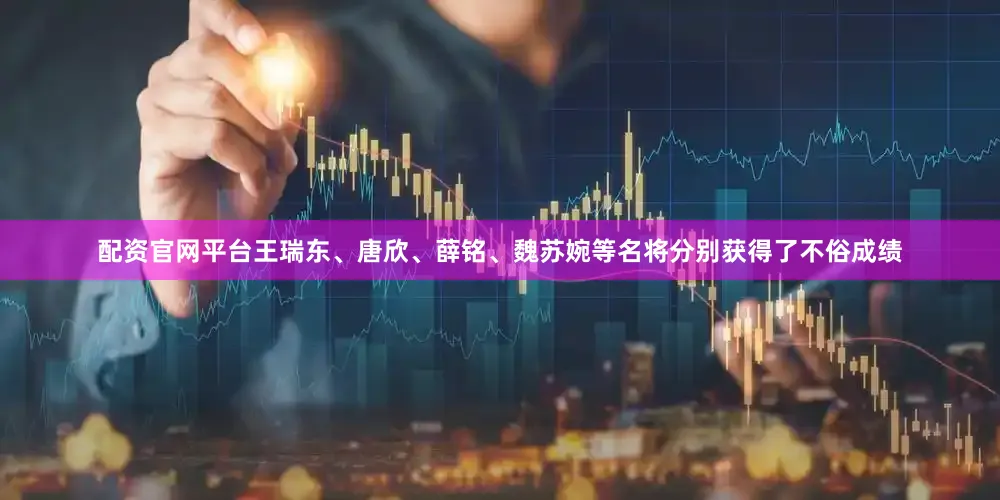 配资官网平台王瑞东、唐欣、薛铭、魏苏婉等名将分别获得了不俗成绩