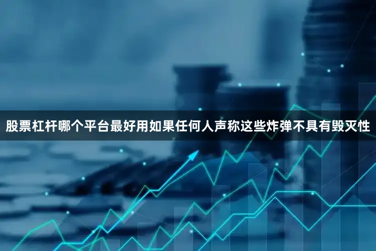 股票杠杆哪个平台最好用如果任何人声称这些炸弹不具有毁灭性