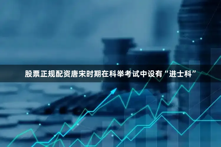 股票正规配资唐宋时期在科举考试中设有“进士科”