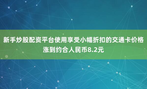 新手炒股配资平台使用享受小幅折扣的交通卡价格涨到约合人民币8.2元