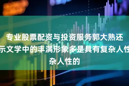 专业股票配资与投资服务郭大熟还表示文学中的丰满形象多是具有复杂人性的