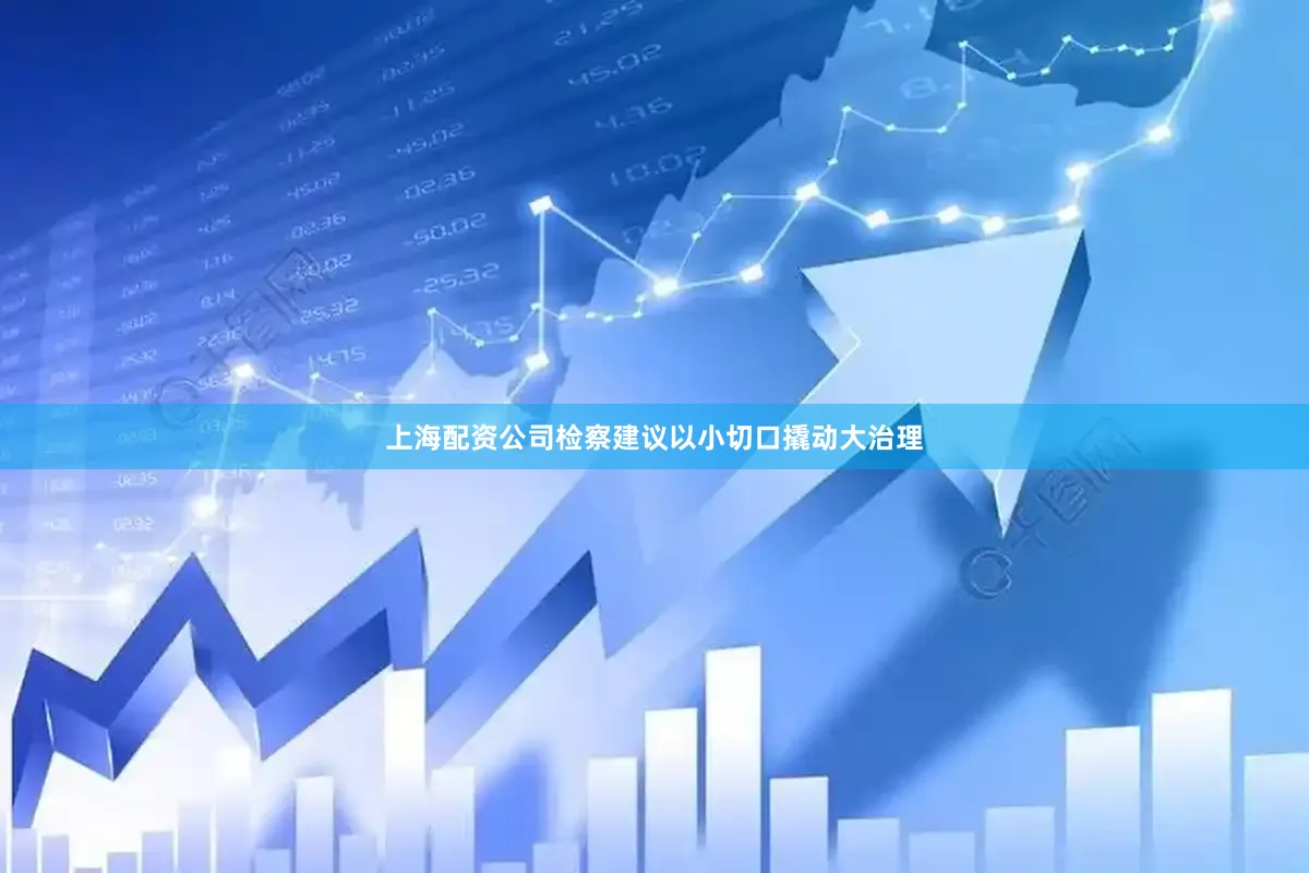 上海配资公司检察建议以小切口撬动大治理