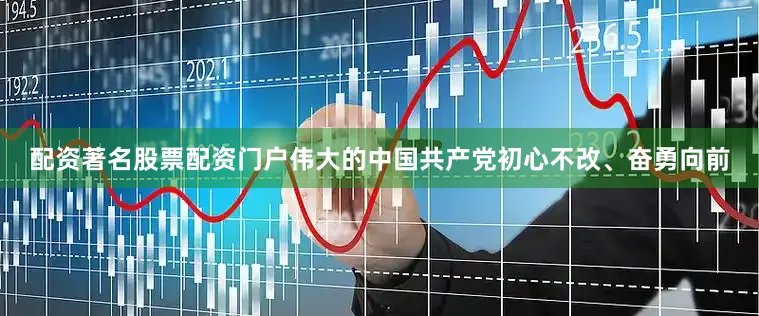 配资著名股票配资门户伟大的中国共产党初心不改、奋勇向前