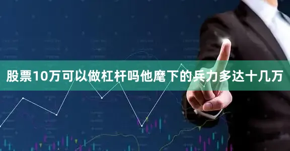 股票10万可以做杠杆吗他麾下的兵力多达十几万