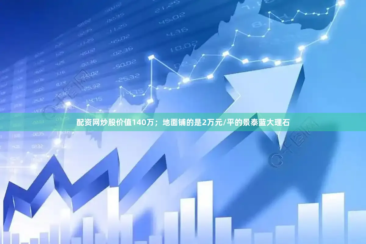 配资网炒股价值140万；地面铺的是2万元/平的景泰蓝大理石