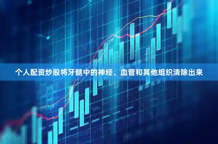 个人配资炒股将牙髓中的神经、血管和其他组织清除出来