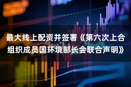 最大线上配资并签署《第六次上合组织成员国环境部长会联合声明》