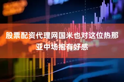 股票配资代理网国米也对这位热那亚中场抱有好感