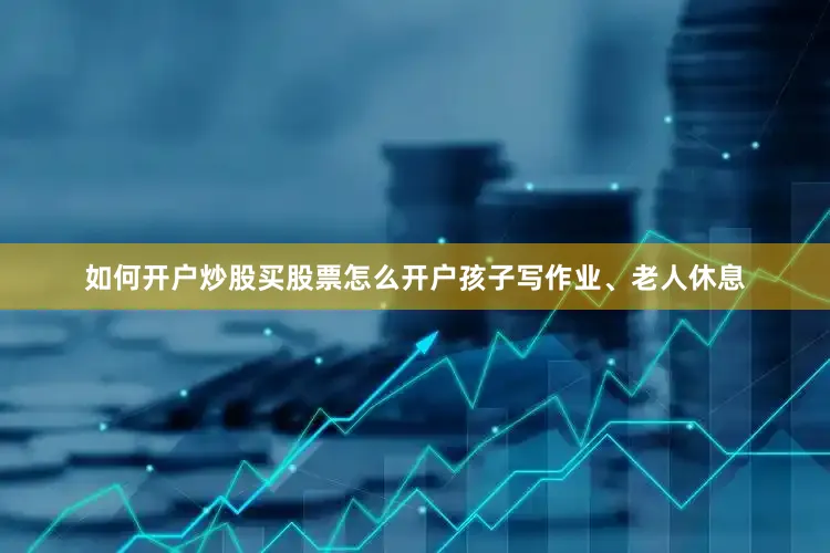 如何开户炒股买股票怎么开户孩子写作业、老人休息