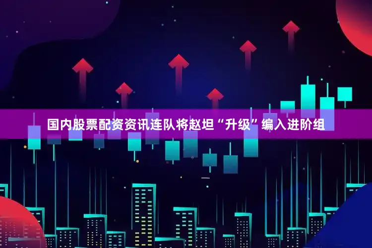 国内股票配资资讯连队将赵坦“升级”编入进阶组