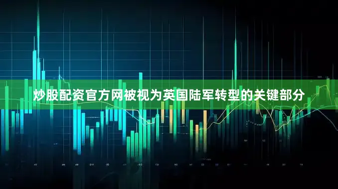 炒股配资官方网被视为英国陆军转型的关键部分