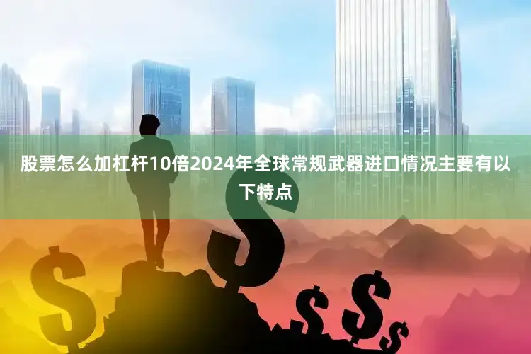 股票怎么加杠杆10倍2024年全球常规武器进口情况主要有以下特点