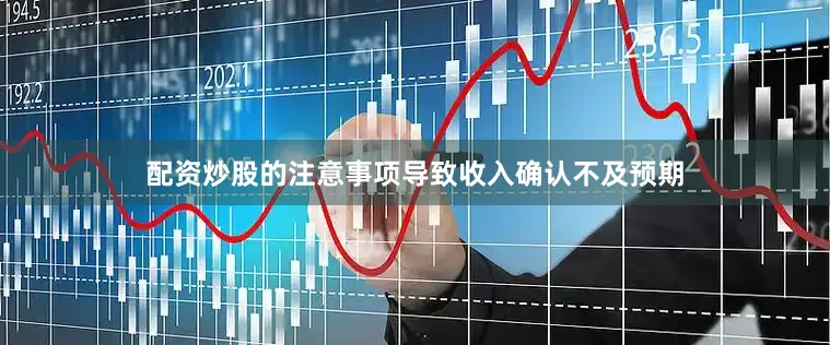 配资炒股的注意事项导致收入确认不及预期