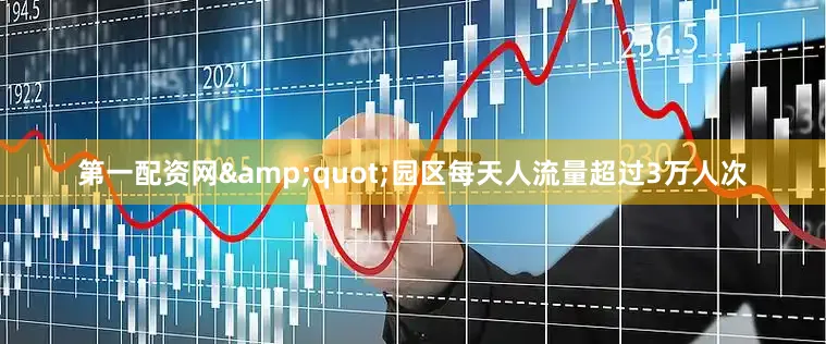第一配资网&quot;园区每天人流量超过3万人次