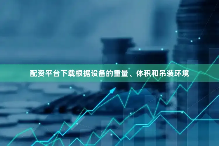 配资平台下载根据设备的重量、体积和吊装环境