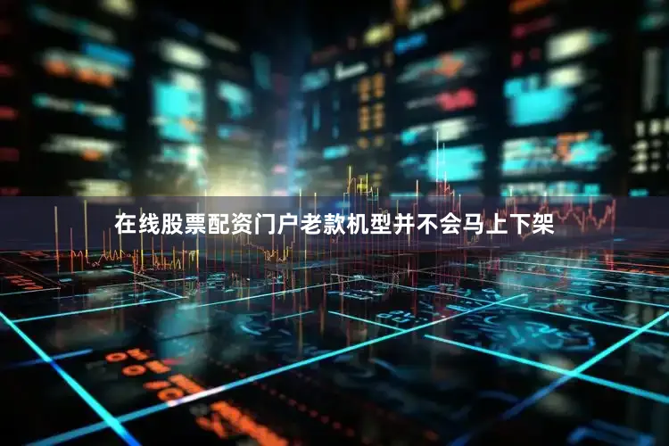 在线股票配资门户老款机型并不会马上下架