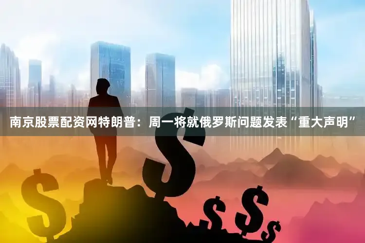 南京股票配资网特朗普：周一将就俄罗斯问题发表“重大声明”