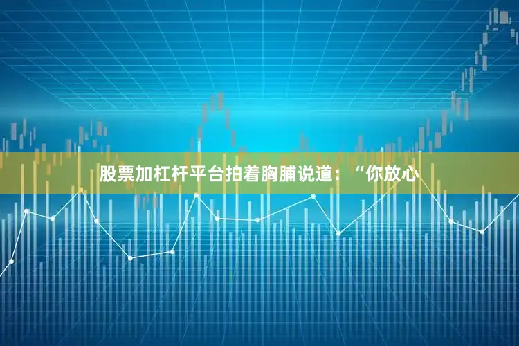 股票加杠杆平台拍着胸脯说道：“你放心