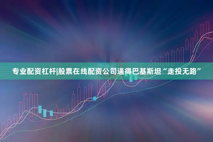 专业配资杠杆|股票在线配资公司逼得巴基斯坦“走投无路”