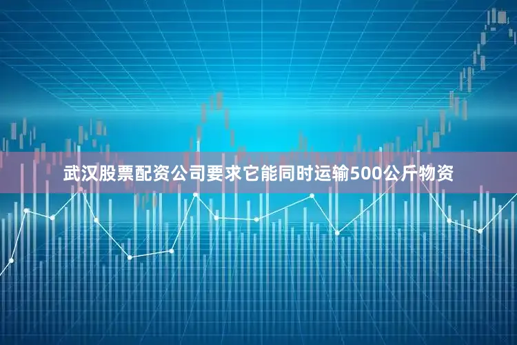 武汉股票配资公司要求它能同时运输500公斤物资