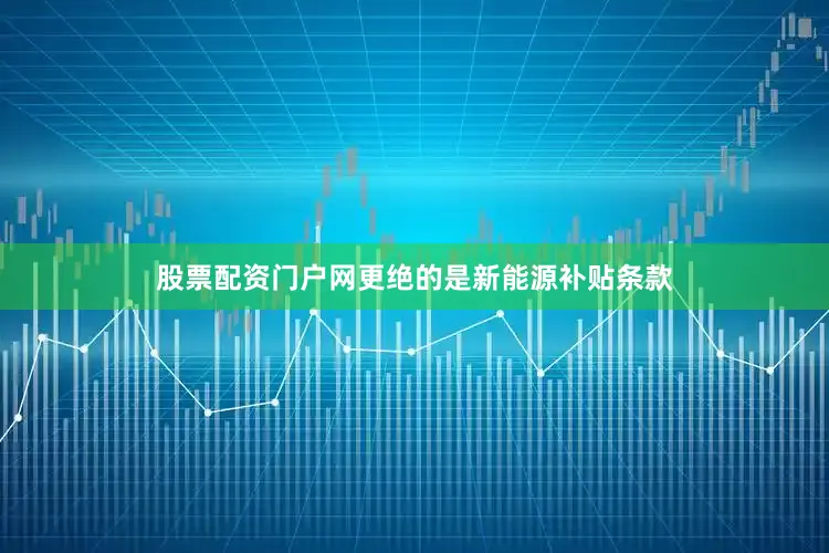 股票配资门户网更绝的是新能源补贴条款