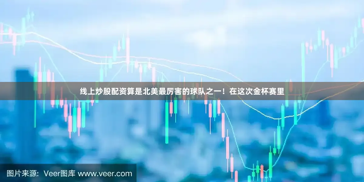 线上炒股配资算是北美最厉害的球队之一！在这次金杯赛里