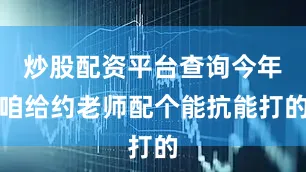 炒股配资平台查询今年咱给约老师配个能抗能打的