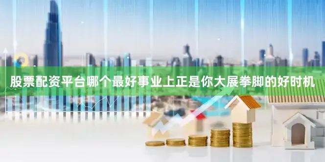 股票配资平台哪个最好事业上正是你大展拳脚的好时机