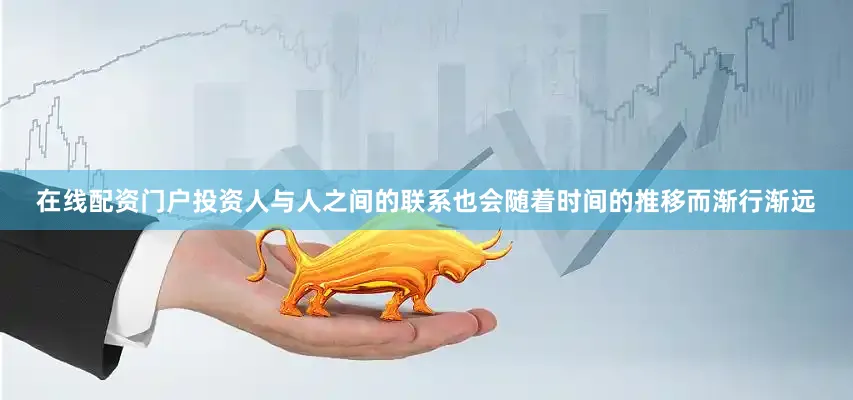 在线配资门户投资人与人之间的联系也会随着时间的推移而渐行渐远