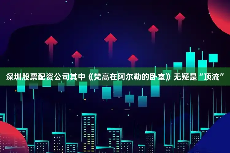 深圳股票配资公司其中《梵高在阿尔勒的卧室》无疑是“顶流”