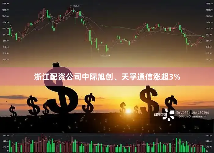 浙江配资公司中际旭创、天孚通信涨超3%