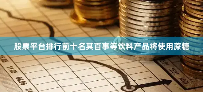 股票平台排行前十名其百事等饮料产品将使用蔗糖