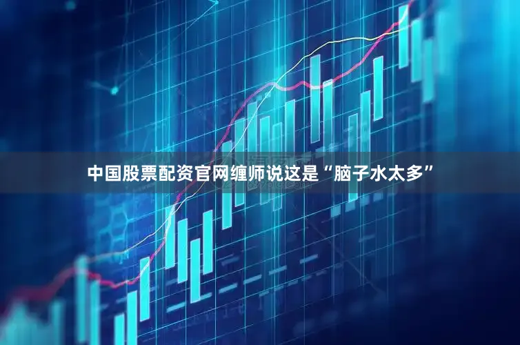 中国股票配资官网缠师说这是“脑子水太多”