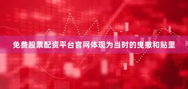 免费股票配资平台官网体现为当时的曳撒和贴里
