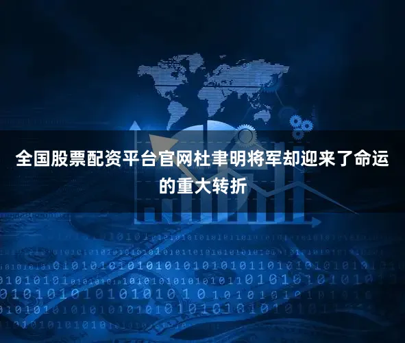 全国股票配资平台官网杜聿明将军却迎来了命运的重大转折