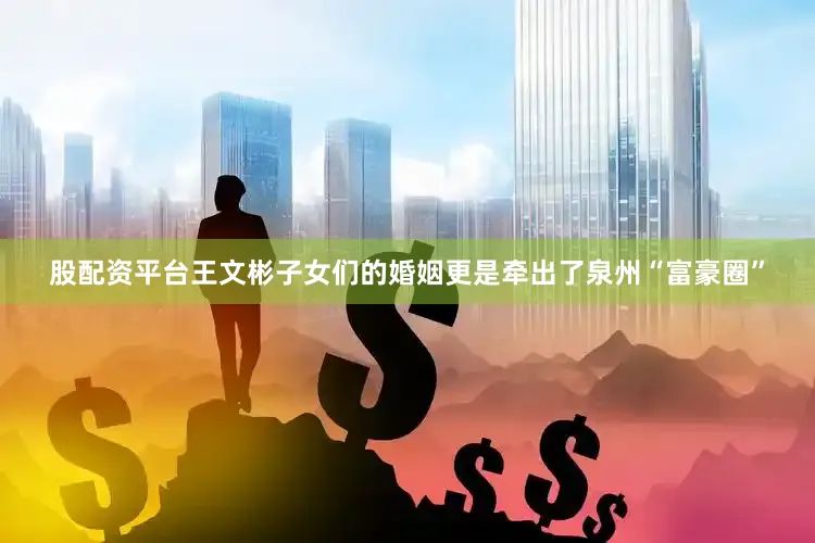 股配资平台王文彬子女们的婚姻更是牵出了泉州“富豪圈”