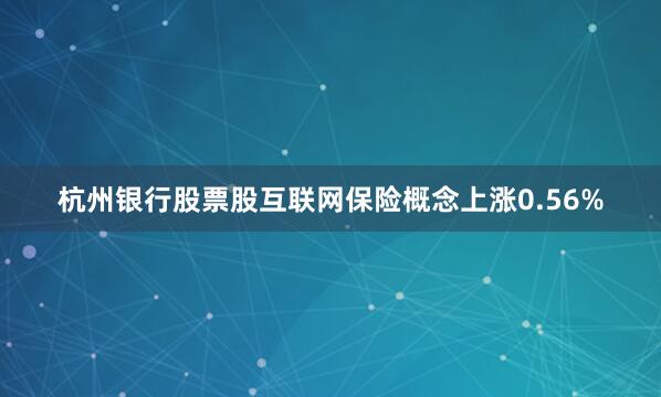 杭州银行股票股互联网保险概念上涨0.56%