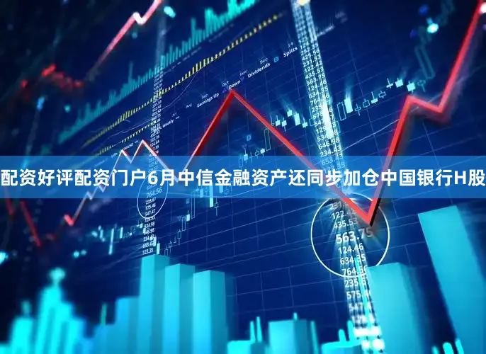 配资好评配资门户6月中信金融资产还同步加仓中国银行H股
