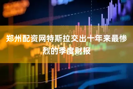郑州配资网特斯拉交出十年来最惨烈的季度财报
