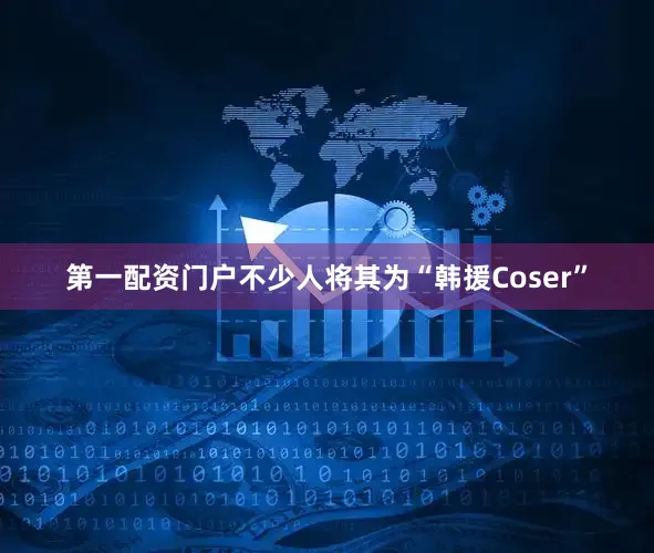 第一配资门户不少人将其为“韩援Coser”