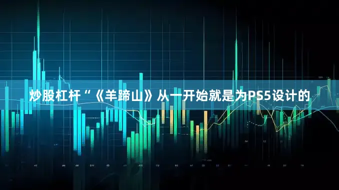 炒股杠杆“《羊蹄山》从一开始就是为PS5设计的