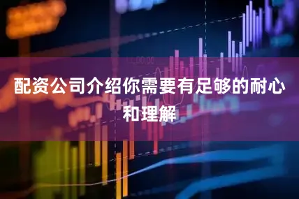 配资公司介绍你需要有足够的耐心和理解