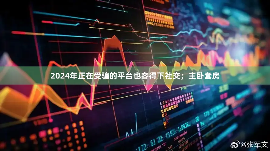 2024年正在受骗的平台也容得下社交；主卧套房