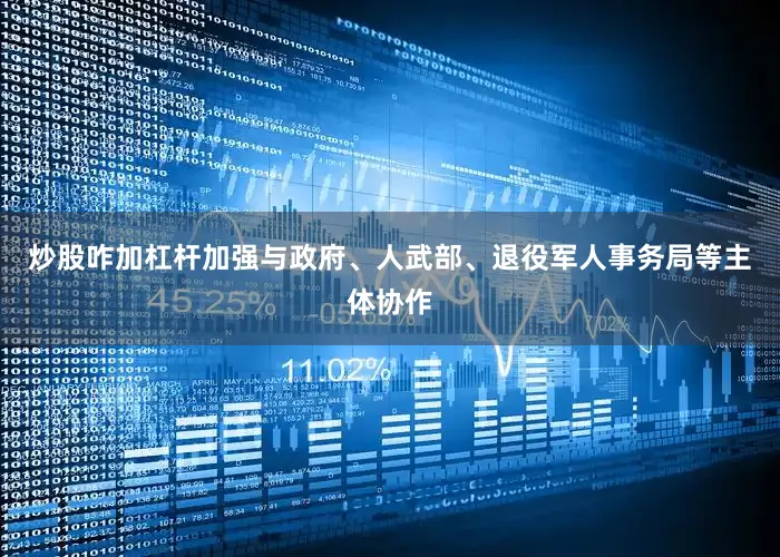 炒股咋加杠杆加强与政府、人武部、退役军人事务局等主体协作