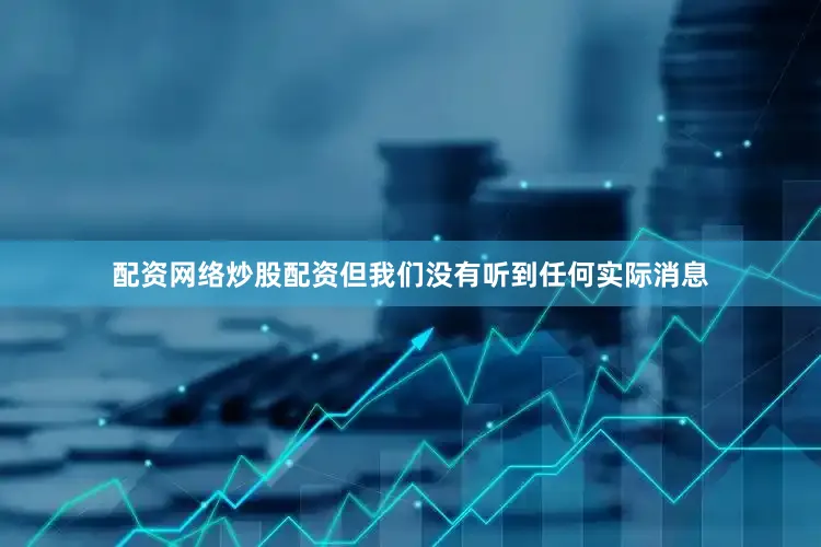 配资网络炒股配资但我们没有听到任何实际消息
