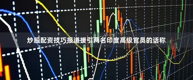 炒股配资技巧报道援引两名印度高级官员的话称