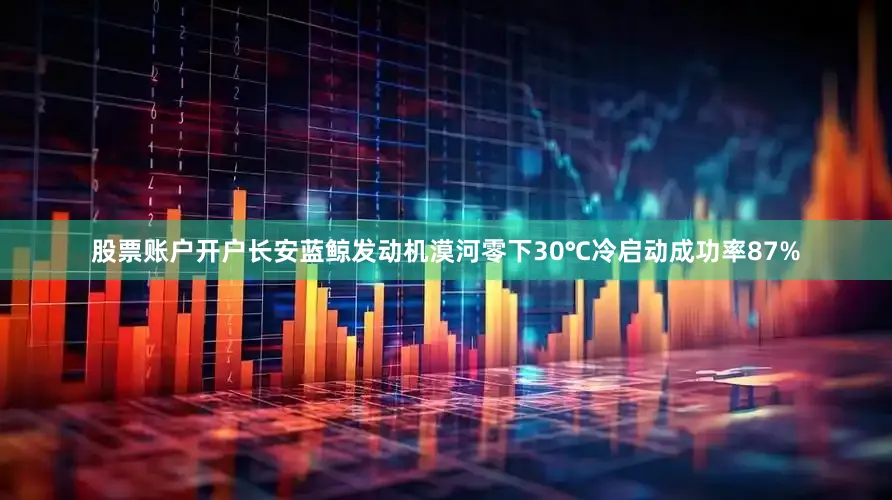 股票账户开户长安蓝鲸发动机漠河零下30℃冷启动成功率87%