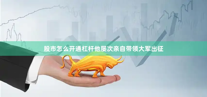 股市怎么开通杠杆他屡次亲自带领大军出征